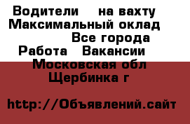 Водители BC на вахту. › Максимальный оклад ­ 99 000 - Все города Работа » Вакансии   . Московская обл.,Щербинка г.